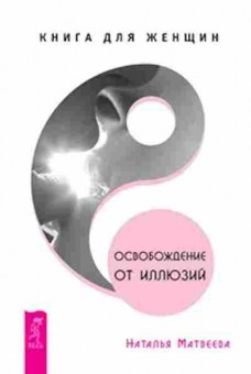 Книга Освобождение от иллюзий Кн.д/женщин (Матвеева Н.), б-8282, Баград.рф